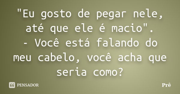 "Eu gosto de pegar nele, até que ele é macio". - Você está falando do meu cabelo, você acha que seria como?... Frase de Prê.