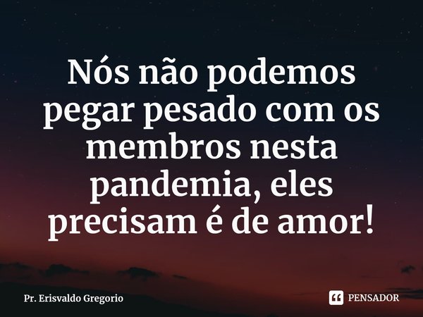 ⁠Nós não podemos pegar pesado com os membros nesta pandemia, eles precisam é de amor!... Frase de Pr. Erisvaldo Gregorio.