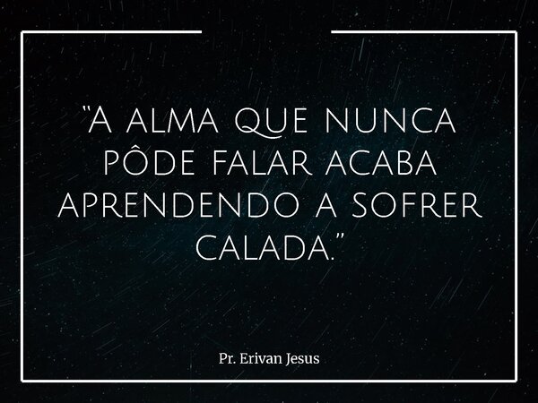“A alma que nunca pôde falar acaba aprendendo a sofrer calada.”... Frase de Pr. Erivan Jesus.