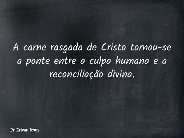 A carne rasgada de Cristo tornou-se a ponte entre a culpa humana e a reconciliação divina.... Frase de Pr. Erivan Jesus.