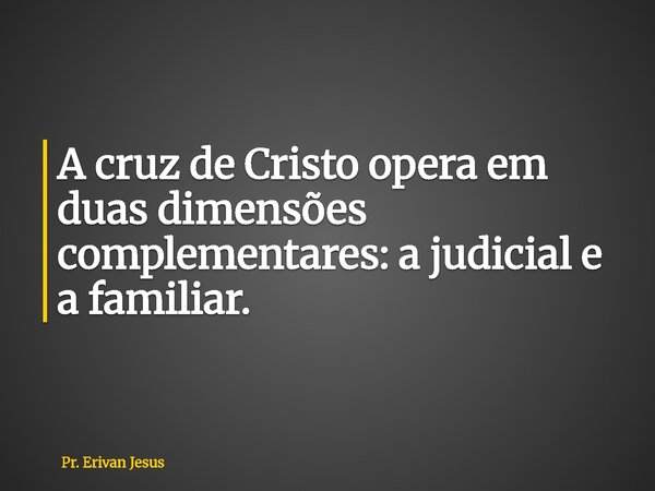A cruz de Cristo opera em duas dimensões complementares: a judicial e a familiar.... Frase de Pr. Erivan Jesus.