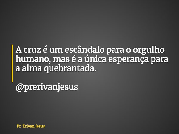 A cruz é um escândalo para o orgulho humano, mas é a única esperança para a alma quebrantada. @prerivanjesus... Frase de Pr. Erivan Jesus.