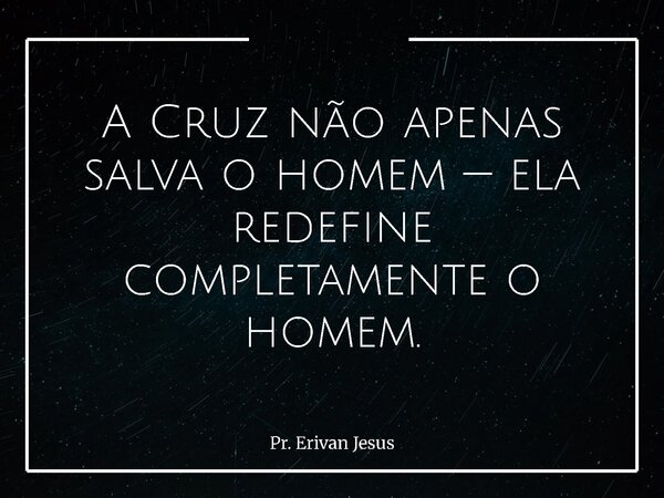 A Cruz não apenas salva o homem — ela redefine completamente o homem.... Frase de Pr. Erivan Jesus.
