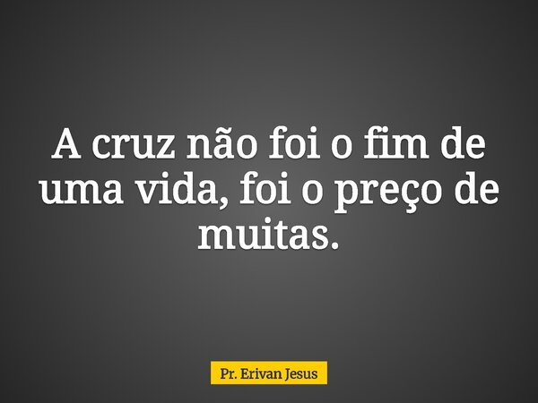 A cruz não foi o fim de uma vida, foi o preço de muitas.... Frase de Pr. Erivan Jesus.