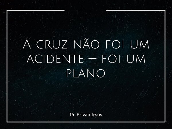 A cruz não foi um acidente — foi um plano.... Frase de Pr. Erivan Jesus.