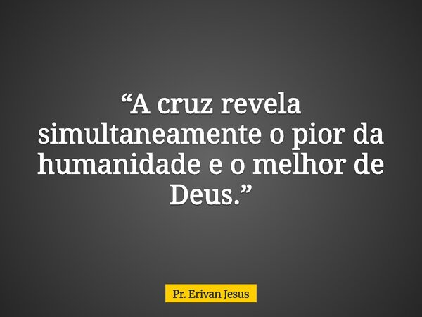 ⁠“A cruz revela simultaneamente o pior da humanidade e o melhor de Deus.”... Frase de Pr. Erivan Jesus.