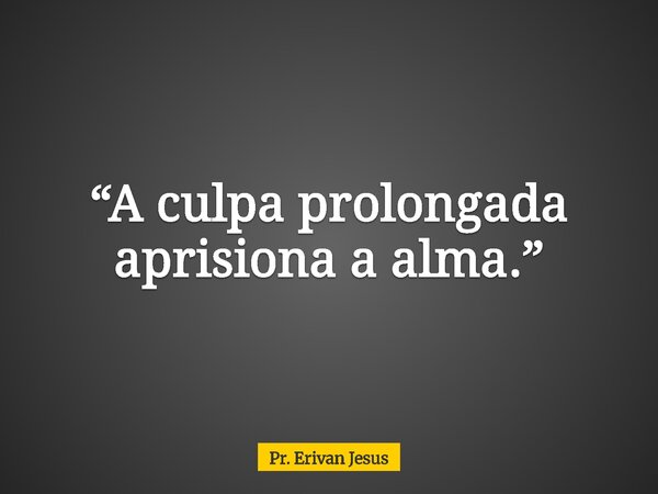 “A culpa prolongada aprisiona a alma.”... Frase de Pr. Erivan Jesus.