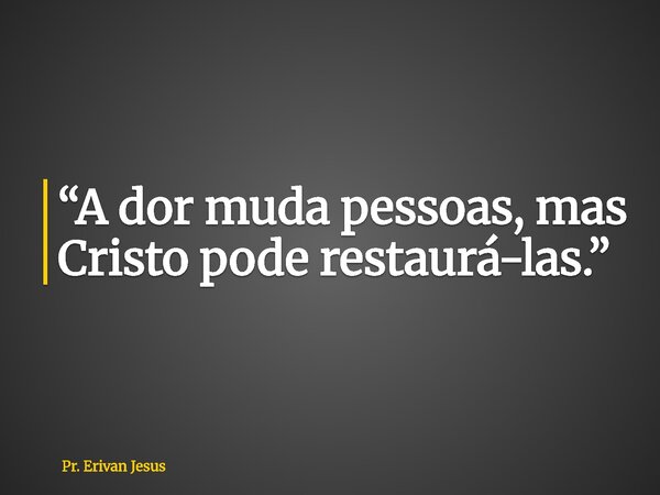 “A dor muda pessoas, mas Cristo pode restaurá-las.”... Frase de Pr. Erivan Jesus.