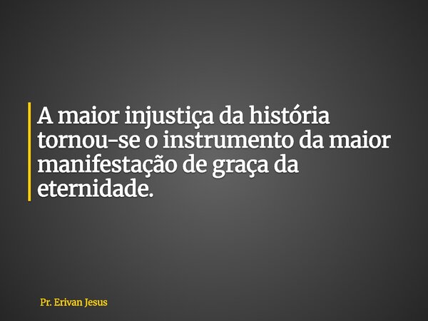 A maior injustiça da história tornou-se o instrumento da maior manifestação de graça da eternidade.... Frase de Pr. Erivan Jesus.
