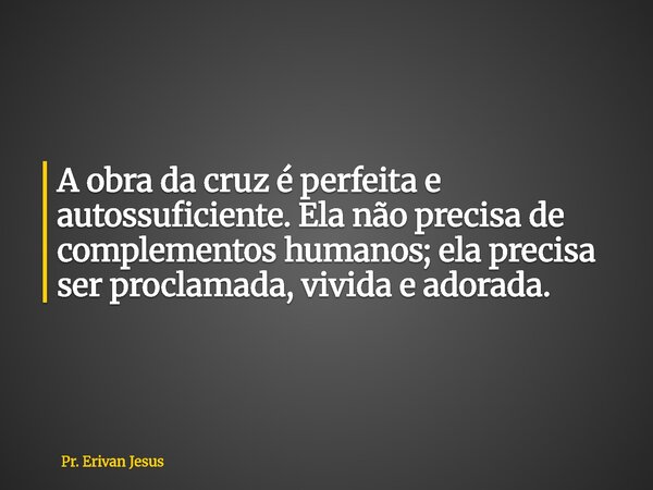 A obra da cruz é perfeita e autossuficiente. Ela não precisa de complementos humanos; ela precisa ser proclamada, vivida e adorada.... Frase de Pr. Erivan Jesus.