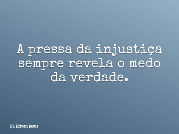 A pressa da injustiça sempre revela o medo da verdade.... Frase de Pr. Erivan Jesus.