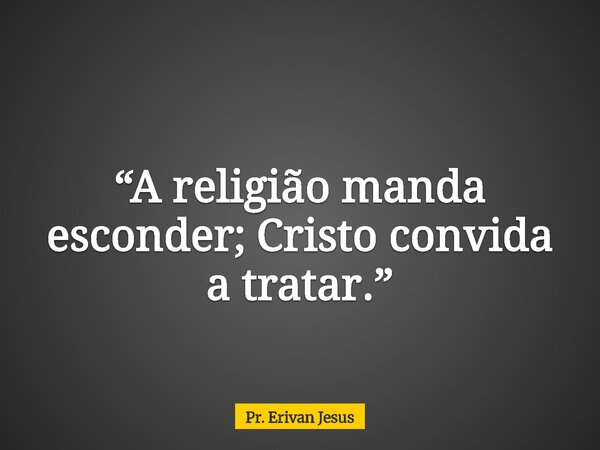 “A religião manda esconder; Cristo convida a tratar.”... Frase de Pr. Erivan Jesus.
