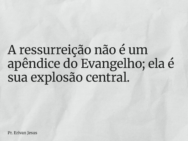 ⁠A ressurreição não é um apêndice do Evangelho; ela é sua explosão central.... Frase de Pr. Erivan Jesus.