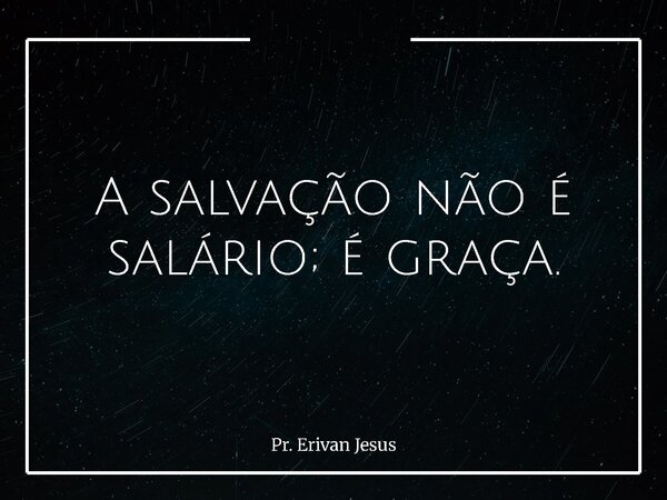 A salvação não é salário; é graça.... Frase de Pr. Erivan Jesus.