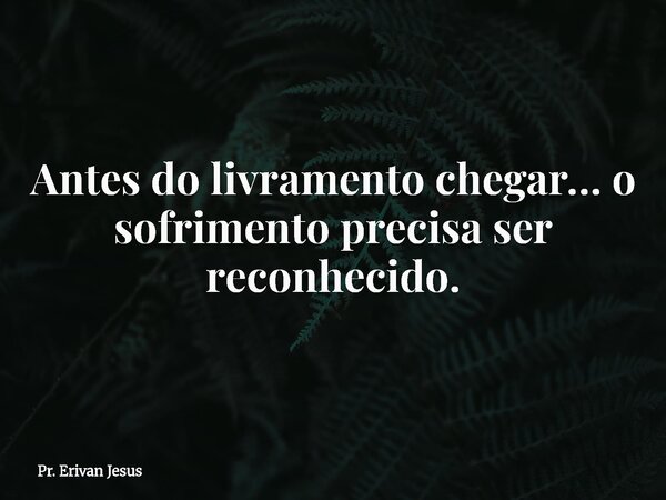 Antes do livramento chegar… o sofrimento precisa ser reconhecido.... Frase de Pr. Erivan Jesus.