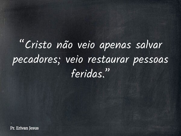 “Cristo não veio apenas salvar pecadores; veio restaurar pessoas feridas.”... Frase de Pr. Erivan Jesus.