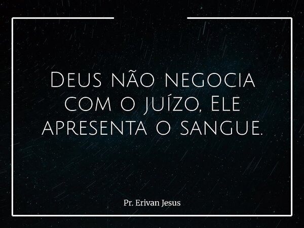 Deus não negocia com o juízo, Ele apresenta o sangue.... Frase de Pr. Erivan Jesus.