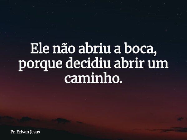 Ele não abriu a boca, porque decidiu abrir um caminho.... Frase de Pr. Erivan Jesus.