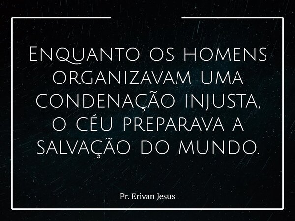 Enquanto os homens organizavam uma condenação injusta, o céu preparava a salvação do mundo.... Frase de Pr. Erivan Jesus.