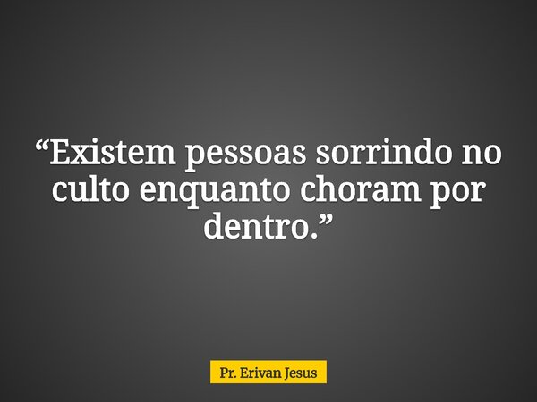 “Existem pessoas sorrindo no culto enquanto choram por dentro.”... Frase de Pr. Erivan Jesus.