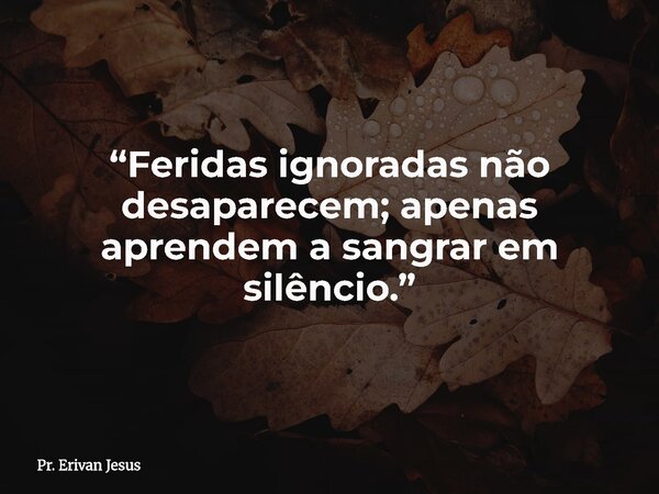 “Feridas ignoradas não desaparecem; apenas aprendem a sangrar em silêncio.”... Frase de Pr. Erivan Jesus.