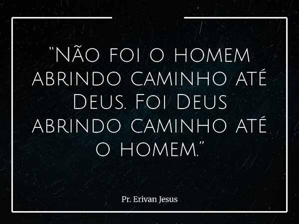 “Não foi o homem abrindo caminho até Deus. Foi Deus abrindo caminho até o homem.”... Frase de Pr. Erivan Jesus.