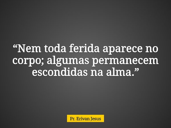 “Nem toda ferida aparece no corpo; algumas permanecem escondidas na alma.”... Frase de Pr. Erivan Jesus.