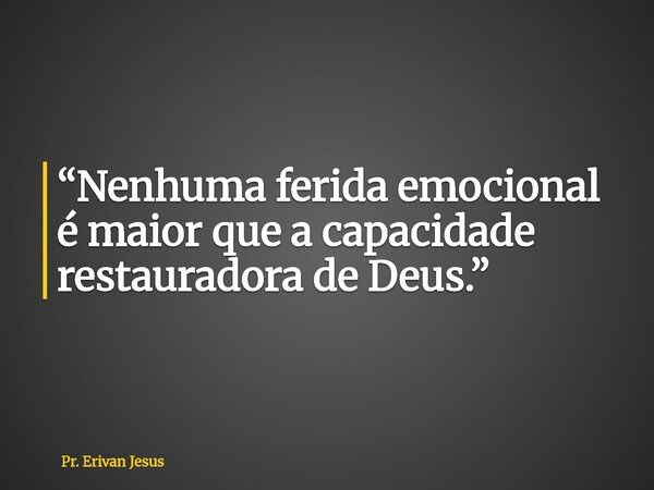 “Nenhuma ferida emocional é maior que a capacidade restauradora de Deus.”... Frase de Pr. Erivan Jesus.