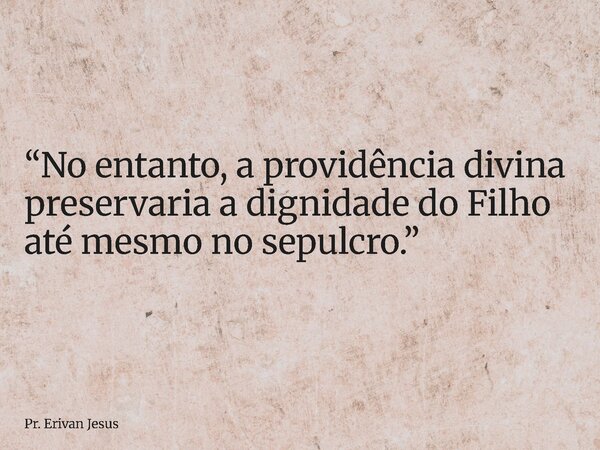 ⁠“No entanto, a providência divina preservaria a dignidade do Filho até mesmo no sepulcro.”... Frase de Pr. Erivan Jesus.