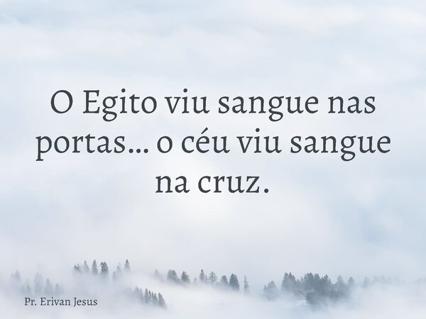 O Egito viu sangue nas portas… o céu viu sangue na cruz.... Frase de Pr. Erivan Jesus.