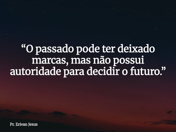 “O passado pode ter deixado marcas, mas não possui autoridade para decidir o futuro.”... Frase de Pr. Erivan Jesus.
