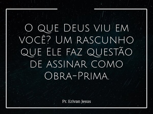 O que Deus viu em você? Um rascunho que Ele faz questão de assinar como Obra-Prima.... Frase de Pr. Erivan Jesus.