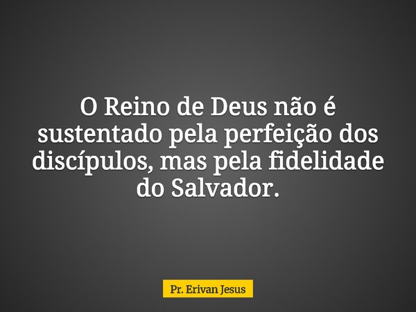 O Reino de Deus não é sustentado pela perfeição dos discípulos, mas pela fidelidade do Salvador.... Frase de Pr. Erivan Jesus.