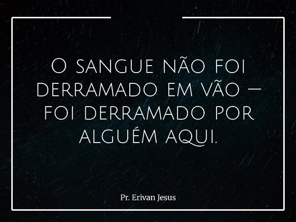 O sangue não foi derramado em vão — foi derramado por alguém aqui.... Frase de Pr. Erivan Jesus.