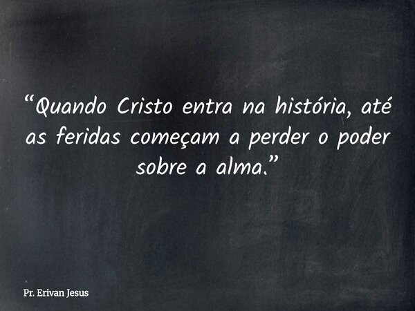 “Quando Cristo entra na história, até as feridas começam a perder o poder sobre a alma.”... Frase de Pr. Erivan Jesus.