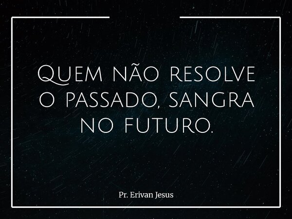 Quem não resolve o passado, sangra no futuro.... Frase de Pr. Erivan Jesus.