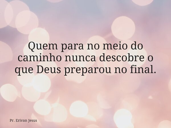 Quem para no meio do caminho nunca descobre o que Deus preparou no final.... Frase de Pr. Erivan Jesus.