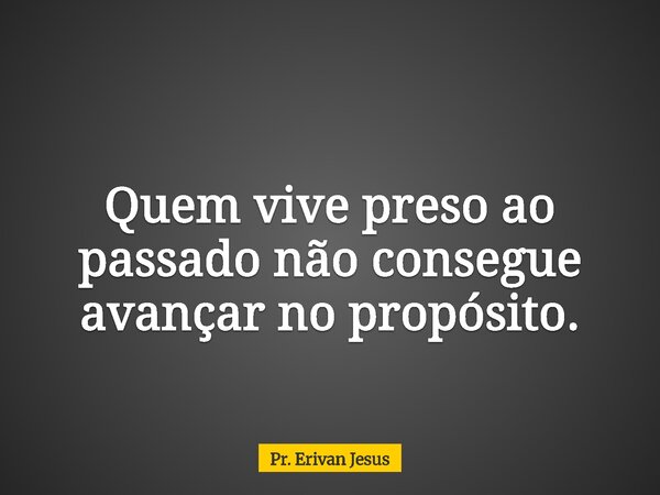 Quem vive preso ao passado não consegue avançar no propósito.... Frase de Pr. Erivan Jesus.