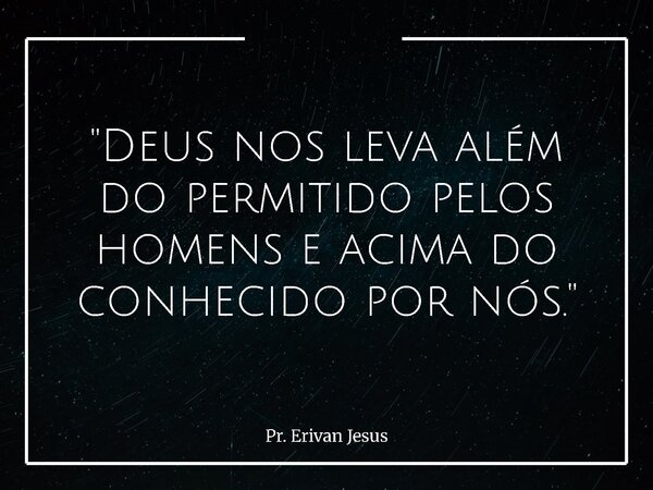 "Deus nos leva além do permitido pelos homens e acima do conhecido por nós."... Frase de Pr. Erivan Jesus.