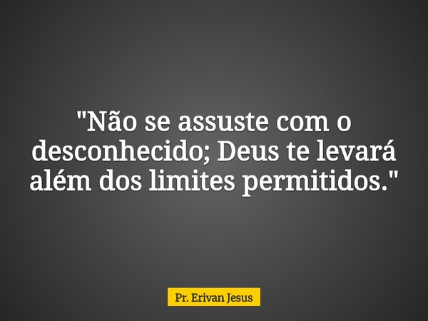 "Não se assuste com o desconhecido; Deus te levará além dos limites permitidos."... Frase de Pr. Erivan Jesus.