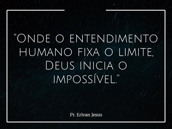 "Onde o entendimento humano fixa o limite, Deus inicia o impossível."... Frase de Pr. Erivan Jesus.
