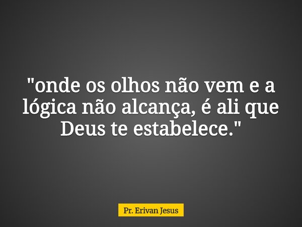 "onde os olhos não vem e a lógica não alcança, é ali que Deus te estabelece."... Frase de Pr. Erivan Jesus.