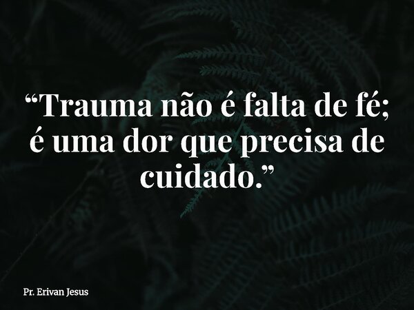 “Trauma não é falta de fé; é uma dor que precisa de cuidado.”... Frase de Pr. Erivan Jesus.