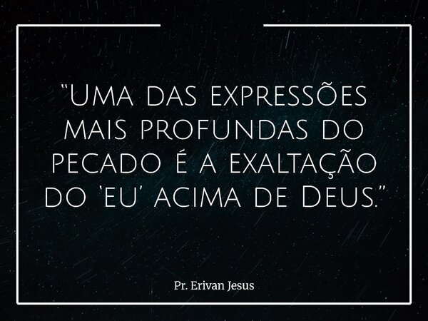 “Uma das expressões mais profundas do pecado é a exaltação do ‘eu’ acima de Deus.”... Frase de Pr. Erivan Jesus.