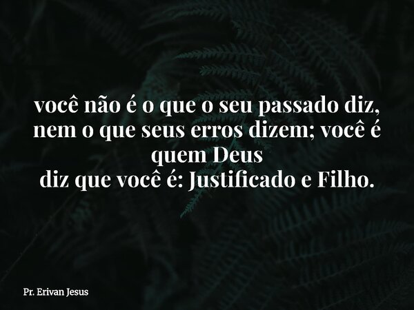 você não é o que o seu passado diz, nem o que seus erros dizem; você é quem Deus diz que você é: Justificado e Filho.... Frase de Pr. Erivan Jesus.