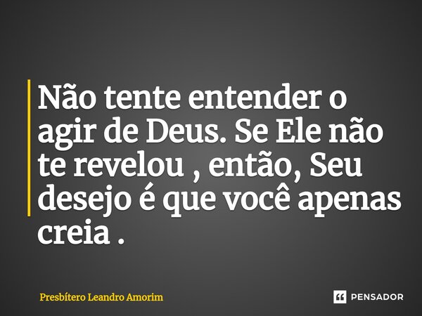 ⁠Não tente entender o agir de Deus. Se Ele não te revelou , então, Seu desejo é que você apenas creia .... Frase de Presbítero Leandro Amorim.