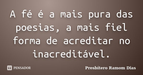 A fé é a mais pura das poesias, a mais fiel forma de acreditar no inacreditável.... Frase de Presbítero Ramom Dias.
