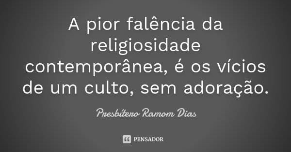 A pior falência da religiosidade contemporânea, é os vícios de um culto, sem adoração.... Frase de Presbítero Ramom Dias.