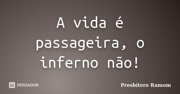 A vida é passageira, o inferno não!... Frase de Presbítero Ramom.