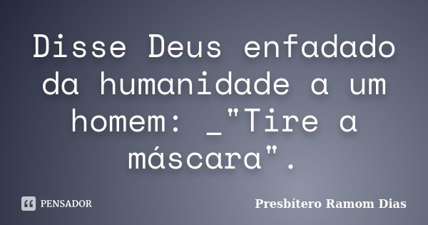Disse Deus enfadado da humanidade a um homem: _"Tire a máscara".... Frase de Presbítero Ramom Dias.